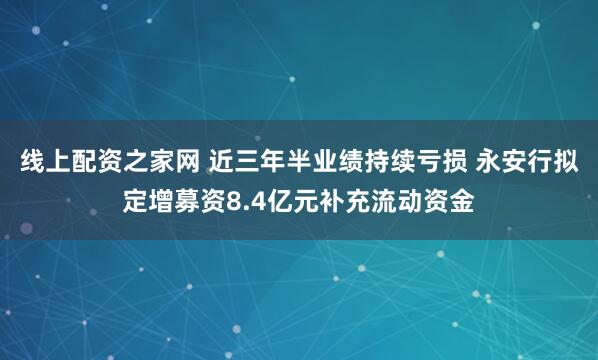 线上配资之家网 近三年半业绩持续亏损 永安行拟定增募资8.4亿元补充流动资金