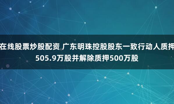 在线股票炒股配资 广东明珠控股股东一致行动人质押505.9万股并解除质押500万股