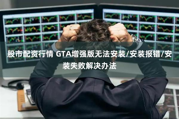 股市配资行情 GTA增强版无法安装/安装报错/安装失败解决办法