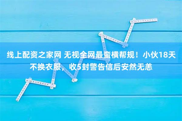 线上配资之家网 无视全网最蛮横帮规！小伙18天不换衣服，收5封警告信后安然无恙