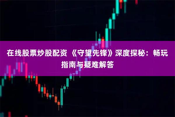 在线股票炒股配资 《守望先锋》深度探秘：畅玩指南与疑难解答