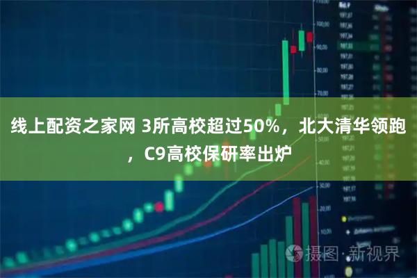 线上配资之家网 3所高校超过50%，北大清华领跑，C9高校保研率出炉