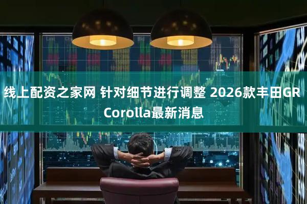 线上配资之家网 针对细节进行调整 2026款丰田GR Corolla最新消息