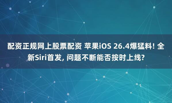 配资正规网上股票配资 苹果iOS 26.4爆猛料! 全新Siri首发, 问题不断能否按时上线?