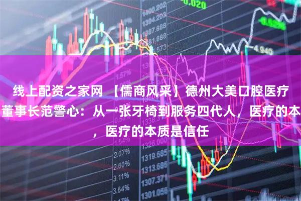 线上配资之家网 【儒商风采】德州大美口腔医疗有限公司董事长范警心:从一张牙椅到服务四代人,医疗的本质是信任