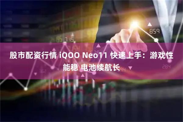 股市配资行情 iQOO Neo11 快速上手：游戏性能稳 电池续航长