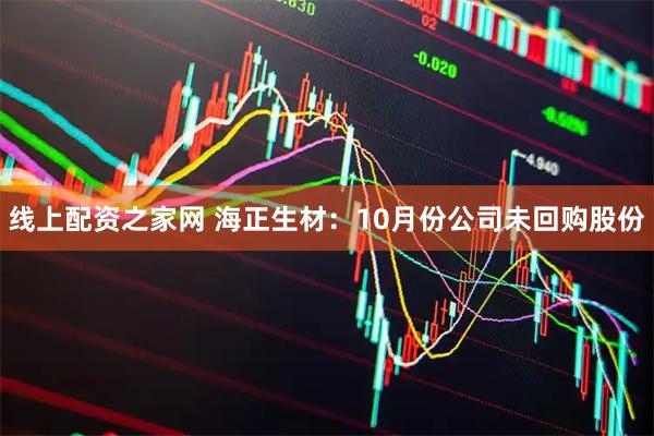 线上配资之家网 海正生材：10月份公司未回购股份