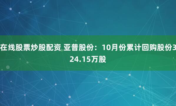 在线股票炒股配资 亚普股份：10月份累计回购股份324.15万股