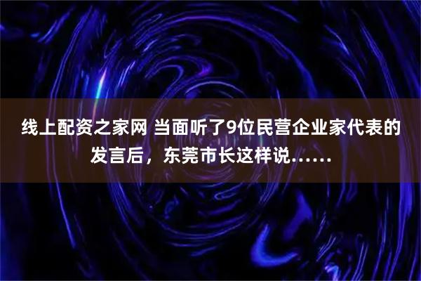 线上配资之家网 当面听了9位民营企业家代表的发言后，东莞市长这样说……