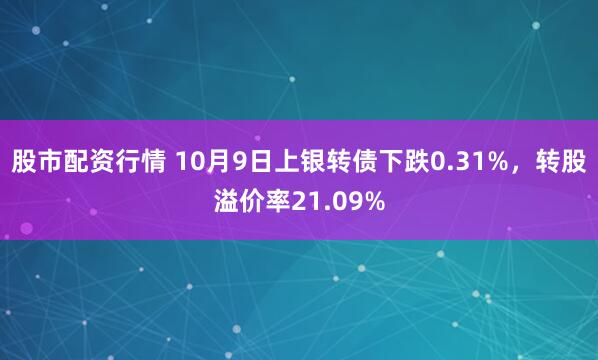 股市配资行情 10月9日上银转债下跌0.31%，转股溢价率21.09%