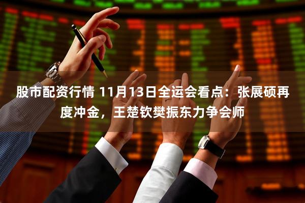 股市配资行情 11月13日全运会看点：张展硕再度冲金，王楚钦樊振东力争会师