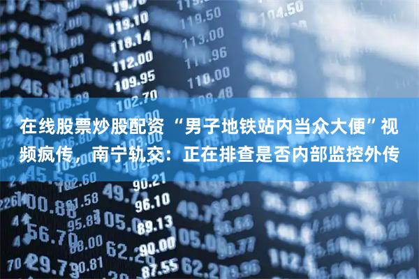 在线股票炒股配资 “男子地铁站内当众大便”视频疯传,南宁轨交:正在排查是否内部监控外传