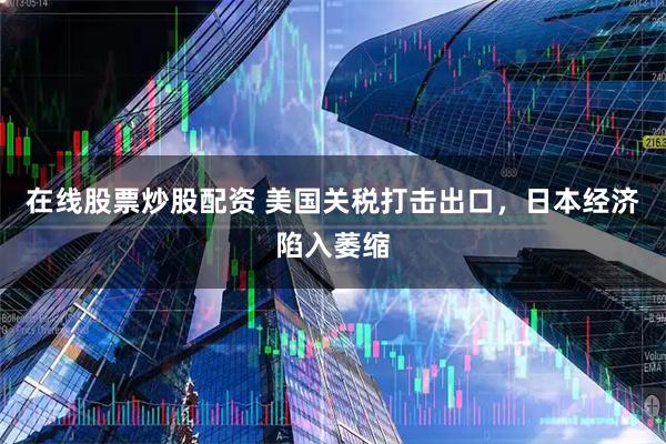 在线股票炒股配资 美国关税打击出口，日本经济陷入萎缩