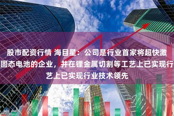 股市配资行情 海目星:公司是行业首家将超快激光技术用于固态电池的企业,并在锂金属切割等工艺上已实现行业技术领先