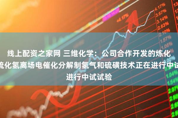 线上配资之家网 三维化学：公司合作开发的炼化工业硫化氢离场电催化分解制氢气和硫磺技术正在进行中试试验