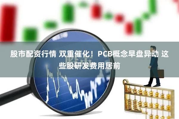 股市配资行情 双重催化！PCB概念早盘异动 这些股研发费用居前
