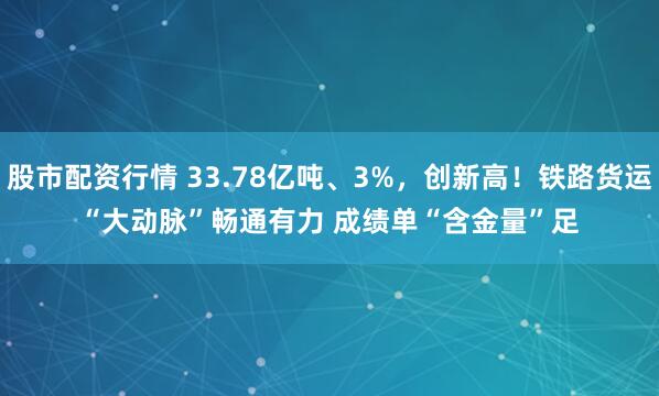 股市配资行情 33.78亿吨、3%,创新高!铁路货运“大动脉”畅通有力 成绩单“含金量”足