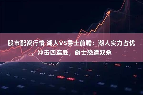 股市配资行情 湖人VS爵士前瞻：湖人实力占优，冲击四连胜，爵士恐遭双杀