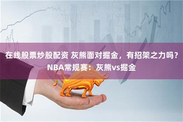 在线股票炒股配资 灰熊面对掘金，有招架之力吗？NBA常规赛：灰熊vs掘金