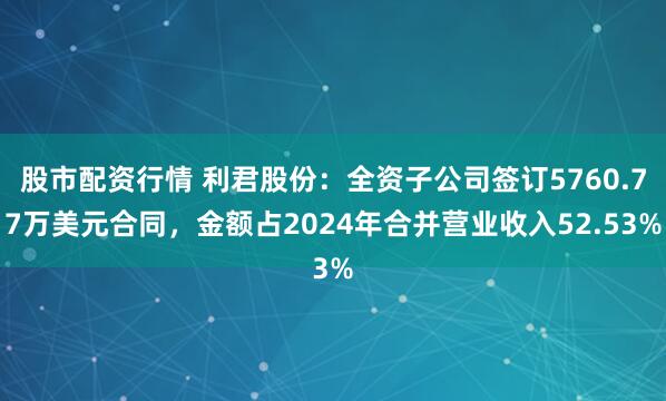 股市配资行情 利君股份：全资子公司签订5760.77万美元合同，金额占2024年合并营业收入52.53%