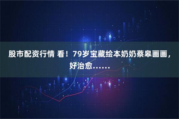 股市配资行情 看！79岁宝藏绘本奶奶蔡皋画画，好治愈……