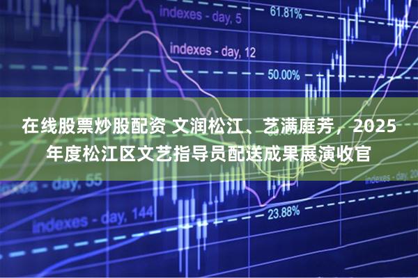 在线股票炒股配资 文润松江、艺满庭芳，2025年度松江区文艺指导员配送成果展演收官