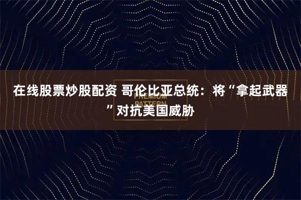 在线股票炒股配资 哥伦比亚总统:将“拿起武器”对抗美国威胁