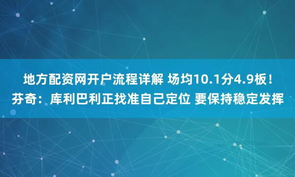 地方配资网开户流程详解 场均10.1分4.9板！芬奇：库利巴利正找准自己定位 要保持稳定发挥