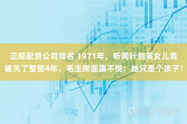 正规配资公司排名 1971年,听闻叶剑英女儿竟被关了整整4年,毛主席面露不悦:她只是个孩子!