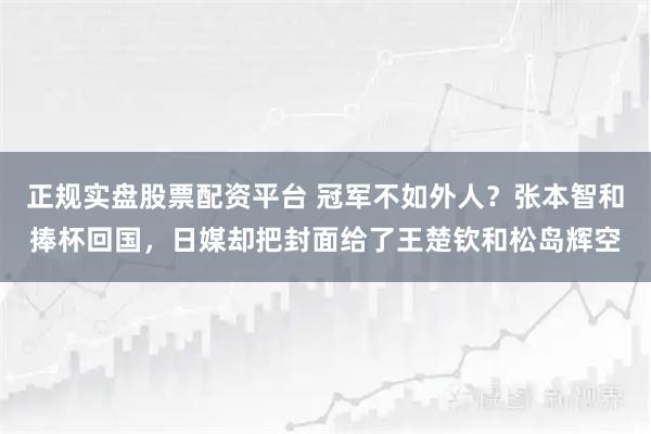 正规实盘股票配资平台 冠军不如外人?张本智和捧杯回国,日媒却把封面给了王楚钦和松岛辉空