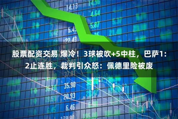 股票配资交易 爆冷！3球被吹+5中柱，巴萨1:2止连胜，裁判引众怒：佩德里险被废