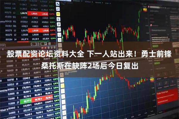 股票配资论坛资料大全 下一人站出来！勇士前锋桑托斯在缺阵2场后今日复出