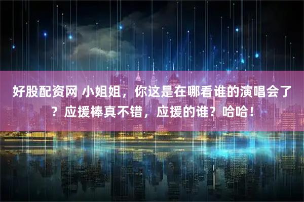 好股配资网 小姐姐，你这是在哪看谁的演唱会了？应援棒真不错，应援的谁？哈哈！