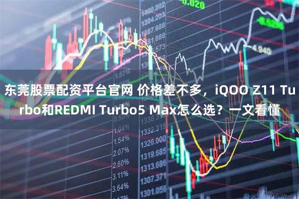 东莞股票配资平台官网 价格差不多，iQOO Z11 Turbo和REDMI Turbo5 Max怎么选？一文看懂