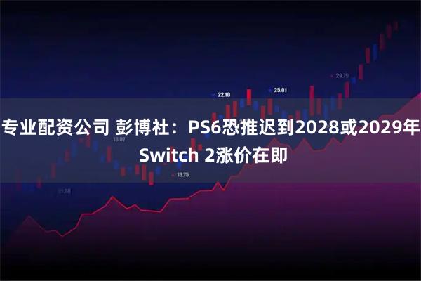 专业配资公司 彭博社：PS6恐推迟到2028或2029年 Switch 2涨价在即