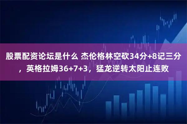 股票配资论坛是什么 杰伦格林空砍34分+8记三分，英格拉姆36+7+3，猛龙逆转太阳止连败