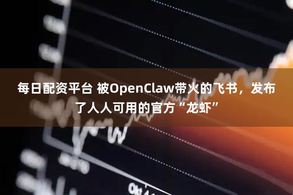 每日配资平台 被OpenClaw带火的飞书，发布了人人可用的官方“龙虾”