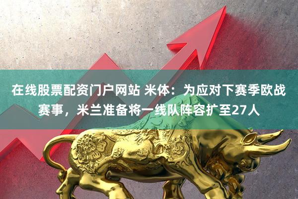 在线股票配资门户网站 米体：为应对下赛季欧战赛事，米兰准备将一线队阵容扩至27人