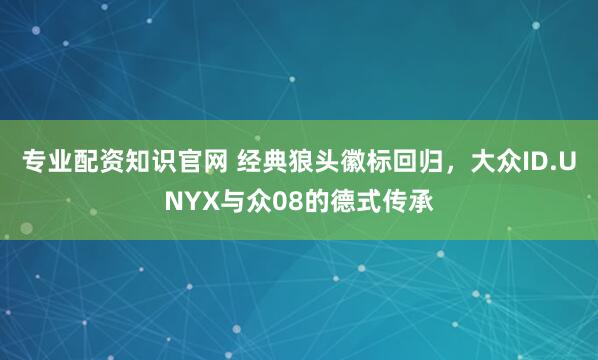 专业配资知识官网 经典狼头徽标回归，大众ID.UNYX与众08的德式传承