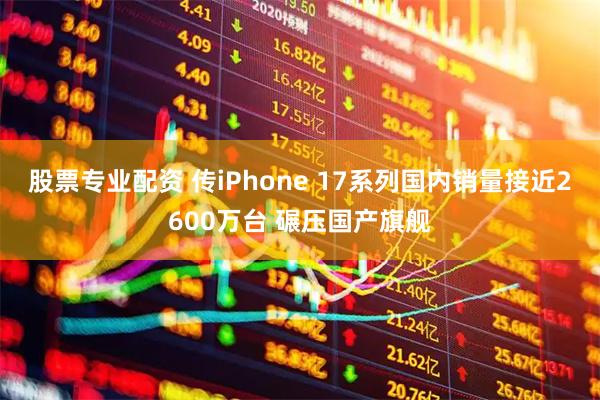 股票专业配资 传iPhone 17系列国内销量接近2600万台 碾压国产旗舰