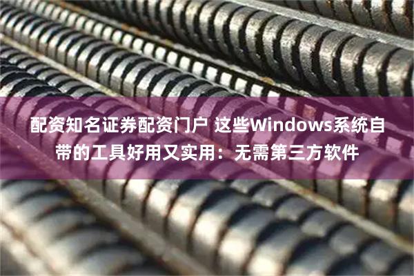 配资知名证券配资门户 这些Windows系统自带的工具好用又实用：无需第三方软件