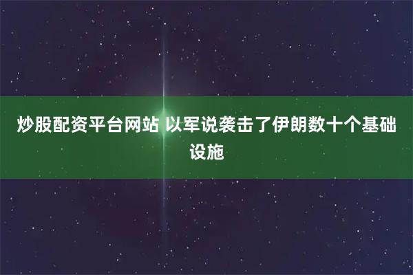 炒股配资平台网站 以军说袭击了伊朗数十个基础设施