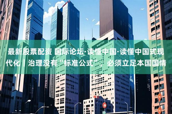 最新股票配资 国际论坛·读懂中国·读懂中国式现代化|治理没有“标准公式”,必须立足本国国情