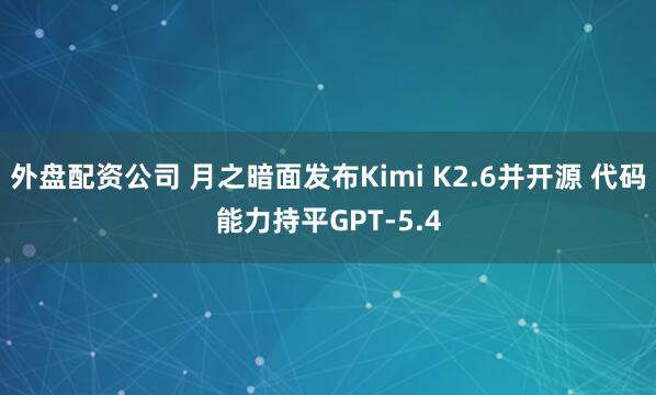外盘配资公司 月之暗面发布Kimi K2.6并开源 代码能力持平GPT-5.4