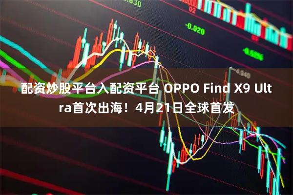 配资炒股平台入配资平台 OPPO Find X9 Ultra首次出海！4月21日全球首发