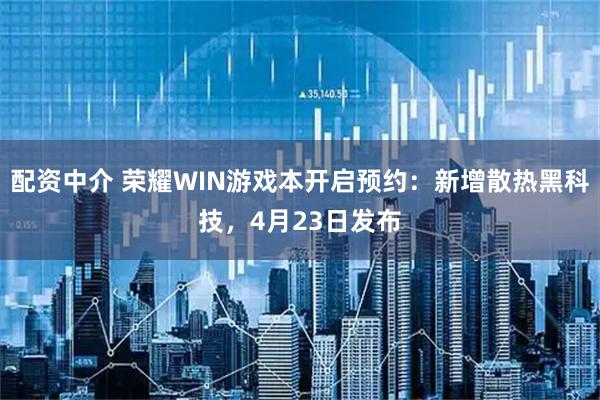 配资中介 荣耀WIN游戏本开启预约：新增散热黑科技，4月23日发布