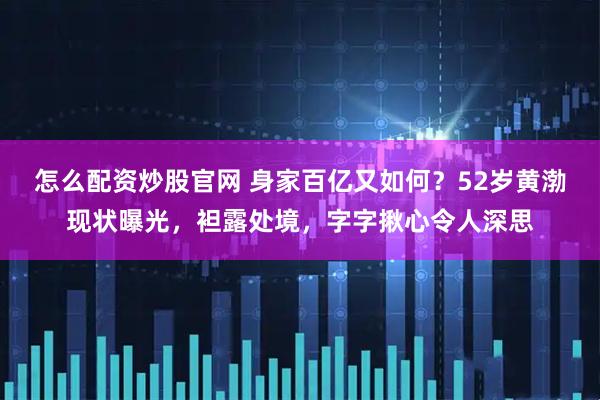 怎么配资炒股官网 身家百亿又如何？52岁黄渤现状曝光，袒露处境，字字揪心令人深思