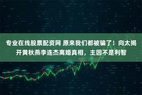 专业在线股票配资网 原来我们都被骗了！向太揭开黄秋燕李连杰离婚真相，主因不是利智