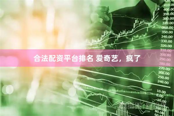 合法配资平台排名 爱奇艺，疯了