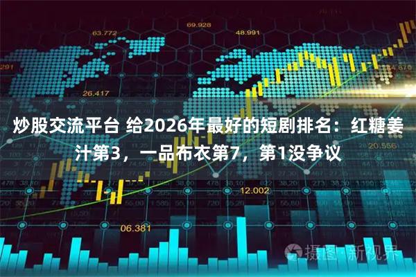 炒股交流平台 给2026年最好的短剧排名：红糖姜汁第3，一品布衣第7，第1没争议